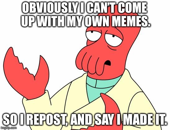 Futurama Zoidberg | OBVIOUSLY I CAN’T COME UP WITH MY OWN MEMES. SO I REPOST, AND SAY I MADE IT. | image tagged in memes,futurama zoidberg | made w/ Imgflip meme maker