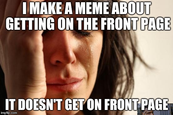 Failed front page 101 | I MAKE A MEME ABOUT GETTING ON THE FRONT PAGE; IT DOESN'T GET ON FRONT PAGE | image tagged in memes,first world problems,front page,sad,dead inside | made w/ Imgflip meme maker
