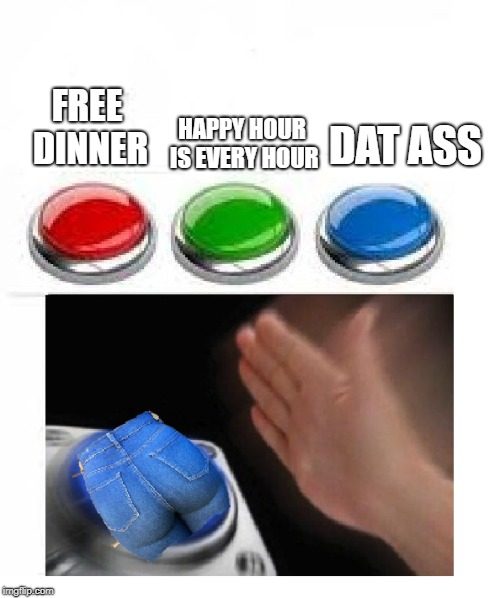 Ass Button | HAPPY HOUR IS EVERY HOUR; FREE DINNER; DAT ASS | image tagged in ass,red green blue buttons,dat ass | made w/ Imgflip meme maker