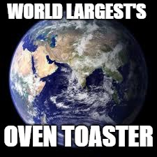 Summer feels right now. | WORLD LARGEST'S; OVEN TOASTER | image tagged in memes,imgflip | made w/ Imgflip meme maker