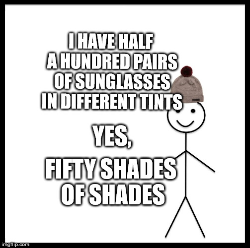 Be Like Bill | I HAVE HALF A HUNDRED PAIRS OF SUNGLASSES IN DIFFERENT TINTS; YES, FIFTY SHADES OF SHADES | image tagged in memes,be like bill | made w/ Imgflip meme maker