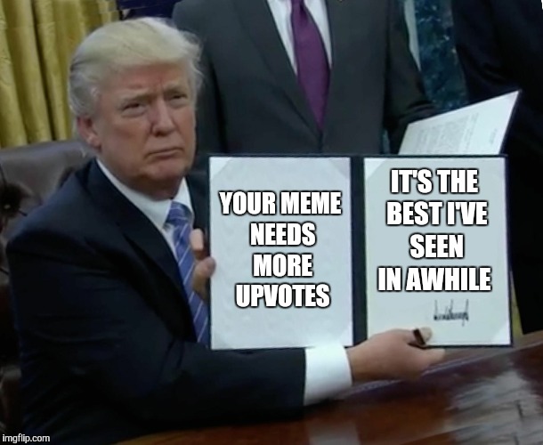 Trump Bill Signing Meme | YOUR MEME NEEDS MORE UPVOTES IT'S THE BEST I'VE SEEN IN AWHILE | image tagged in memes,trump bill signing | made w/ Imgflip meme maker