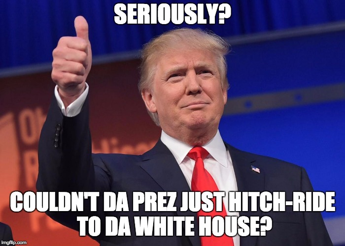 donald trump | SERIOUSLY? COULDN'T DA PREZ JUST HITCH-RIDE TO DA WHITE HOUSE? | image tagged in donald trump | made w/ Imgflip meme maker