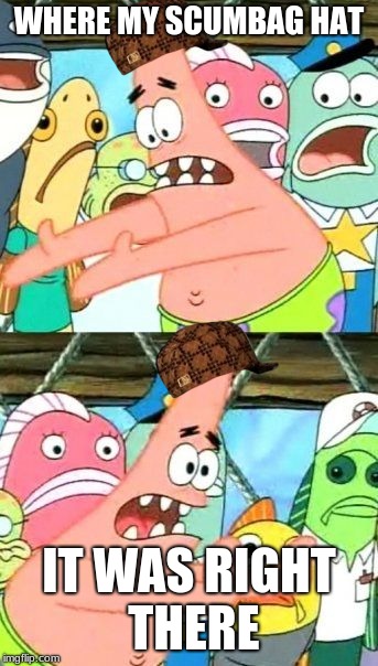 Put It Somewhere Else Patrick Meme | WHERE MY SCUMBAG HAT; IT WAS RIGHT THERE | image tagged in memes,put it somewhere else patrick,scumbag | made w/ Imgflip meme maker