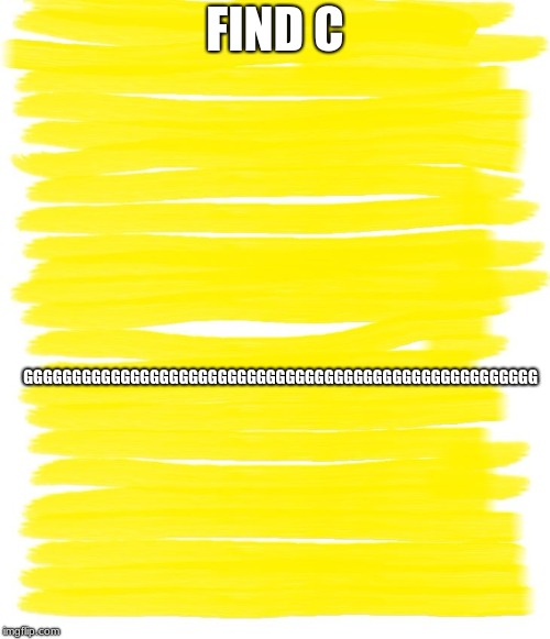 Attention Yellow Background | GGGGGGGGGGGGGGGGGGGGGGGGGGGGGGGGGGGGGGGGGGGGGGGGGGGGG; FIND C | image tagged in attention yellow background | made w/ Imgflip meme maker
