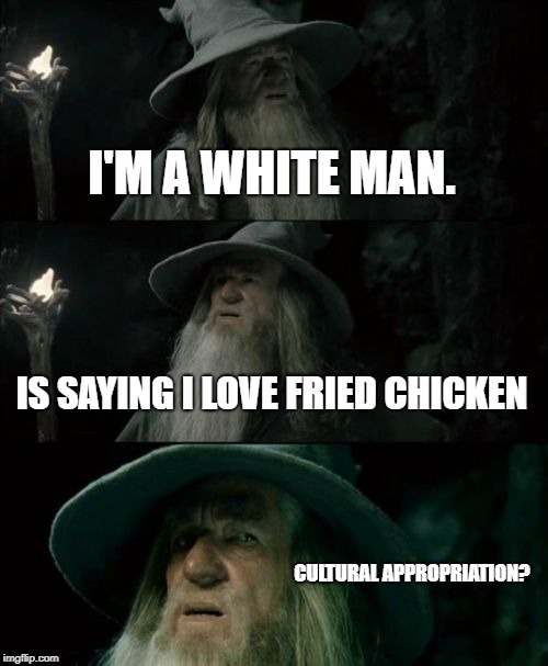 Confused Gandalf | I'M A WHITE MAN. IS SAYING I LOVE FRIED CHICKEN; CULTURAL APPROPRIATION? | image tagged in memes,confused gandalf,cultural appropriation | made w/ Imgflip meme maker