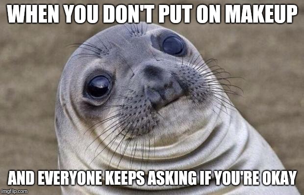 Awkward Moment Sealion Meme | WHEN YOU DON'T PUT ON MAKEUP; AND EVERYONE KEEPS ASKING IF YOU'RE OKAY | image tagged in memes,awkward moment sealion | made w/ Imgflip meme maker