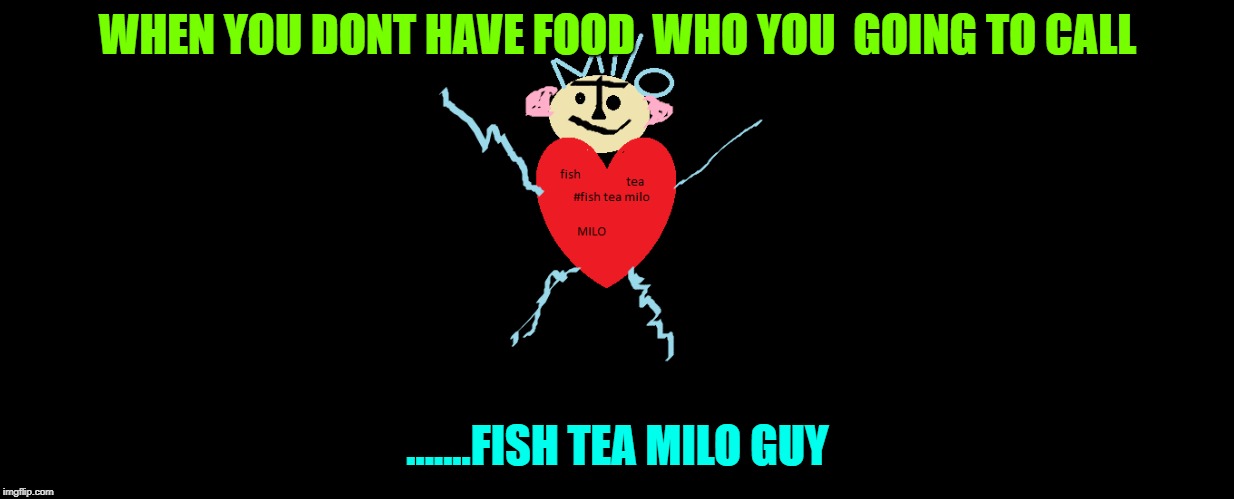 WHEN YOU DONT HAVE FOOD  WHO YOU  GOING TO CALL; .......FISH TEA MILO GUY | image tagged in memes | made w/ Imgflip meme maker