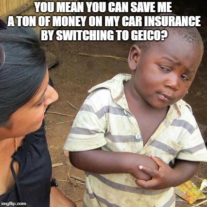 Third World Skeptical Kid Meme | YOU MEAN YOU CAN SAVE ME A TON OF MONEY ON MY CAR INSURANCE BY SWITCHING TO GEICO? | image tagged in memes,third world skeptical kid | made w/ Imgflip meme maker