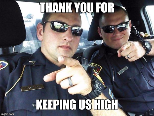 Cops | THANK YOU FOR; KEEPING US HIGH | image tagged in cops | made w/ Imgflip meme maker