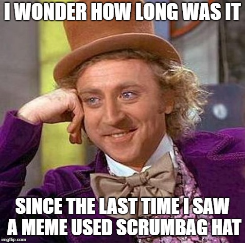 Creepy Condescending Wonka Meme | I WONDER HOW LONG WAS IT SINCE THE LAST TIME I SAW A MEME USED SCRUMBAG HAT | image tagged in memes,creepy condescending wonka | made w/ Imgflip meme maker