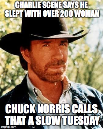 Chuck Norris | CHARLIE SCENE SAYS HE SLEPT WITH OVER 2OO WOMAN; CHUCK NORRIS CALLS THAT A SLOW TUESDAY | image tagged in chuck norris | made w/ Imgflip meme maker