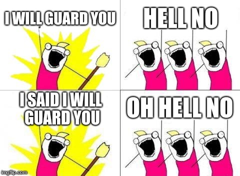 What Do We Want Meme | I WILL GUARD YOU; HELL NO; OH HELL NO; I SAID I WILL GUARD YOU | image tagged in memes,what do we want | made w/ Imgflip meme maker