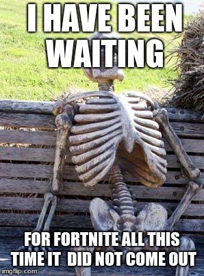 Waiting Skeleton | I HAVE BEEN WAITING; FOR FORTNITE ALL THIS TIME IT  DID NOT COME OUT | image tagged in memes,waiting skeleton | made w/ Imgflip meme maker