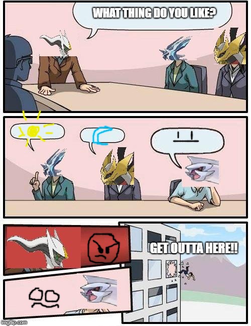pokemon meeting suggestion | WHAT THING DO YOU LIKE? GET OUTTA HERE!! | image tagged in pokemon meeting suggestion | made w/ Imgflip meme maker