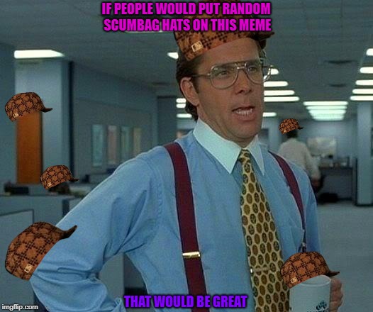 That Would Be Great Meme | IF PEOPLE WOULD PUT RANDOM SCUMBAG HATS ON THIS MEME; THAT WOULD BE GREAT | image tagged in memes,that would be great,scumbag | made w/ Imgflip meme maker