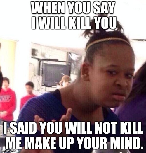 Black Girl Wat | WHEN YOU SAY I WILL KILL YOU; I SAID YOU WILL NOT KILL ME MAKE UP YOUR MIND. | image tagged in memes,black girl wat | made w/ Imgflip meme maker