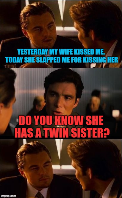 Inception Meme | YESTERDAY MY WIFE KISSED ME, TODAY SHE SLAPPED ME FOR KISSING HER; DO YOU KNOW SHE HAS A TWIN SISTER? | image tagged in memes,inception | made w/ Imgflip meme maker