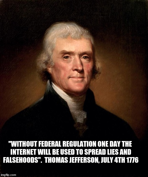 Thomas Jefferson  | "WITHOUT FEDERAL REGULATION ONE DAY THE INTERNET WILL BE USED TO SPREAD LIES AND FALSEHOODS".  THOMAS JEFFERSON, JULY 4TH 1776 | image tagged in thomas jefferson | made w/ Imgflip meme maker