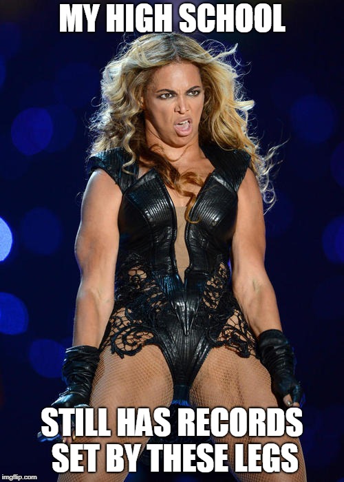 Ermahgerd Beyonce Meme | MY HIGH SCHOOL; STILL HAS RECORDS SET BY THESE LEGS | image tagged in memes,funny | made w/ Imgflip meme maker