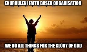 Hope and Faith | EKURHULENI FAITH BASED ORGANISATION; WE DO ALL THINGS FOR THE GLORY OF GOD | image tagged in hope and faith | made w/ Imgflip meme maker