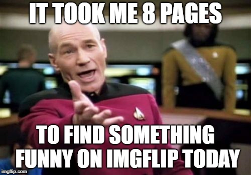 Picard Wtf | IT TOOK ME 8 PAGES; TO FIND SOMETHING FUNNY ON IMGFLIP TODAY | image tagged in memes,picard wtf | made w/ Imgflip meme maker
