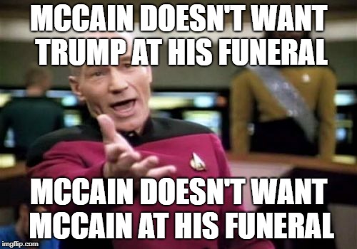 Picard Wtf | MCCAIN DOESN'T WANT TRUMP AT HIS FUNERAL; MCCAIN DOESN'T WANT MCCAIN AT HIS FUNERAL | image tagged in memes,picard wtf | made w/ Imgflip meme maker