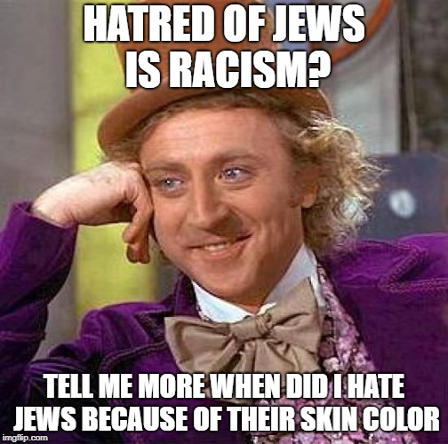 Hatred Of Jews Is NOT Racism | HATRED OF JEWS IS RACISM? TELL ME MORE WHEN DID I HATE JEWS BECAUSE OF THEIR SKIN COLOR | image tagged in memes,creepy condescending wonka,jew,jews,racism,racist | made w/ Imgflip meme maker