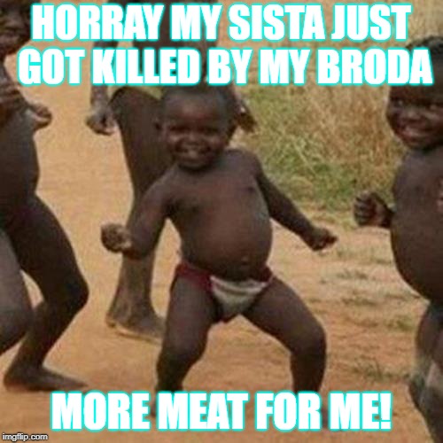 No sista and more food for me now thats a bonus | HORRAY MY SISTA JUST GOT KILLED BY MY BRODA; MORE MEAT FOR ME! | image tagged in memes,third world success kid | made w/ Imgflip meme maker