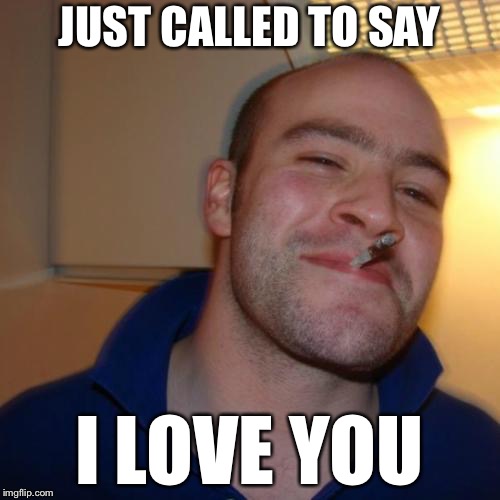 Good Guy Greg Meme | JUST CALLED TO SAY; I LOVE YOU | image tagged in memes,good guy greg | made w/ Imgflip meme maker