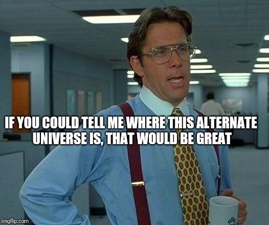 That Would Be Great Meme | IF YOU COULD TELL ME WHERE THIS ALTERNATE UNIVERSE IS, THAT WOULD BE GREAT | image tagged in memes,that would be great | made w/ Imgflip meme maker