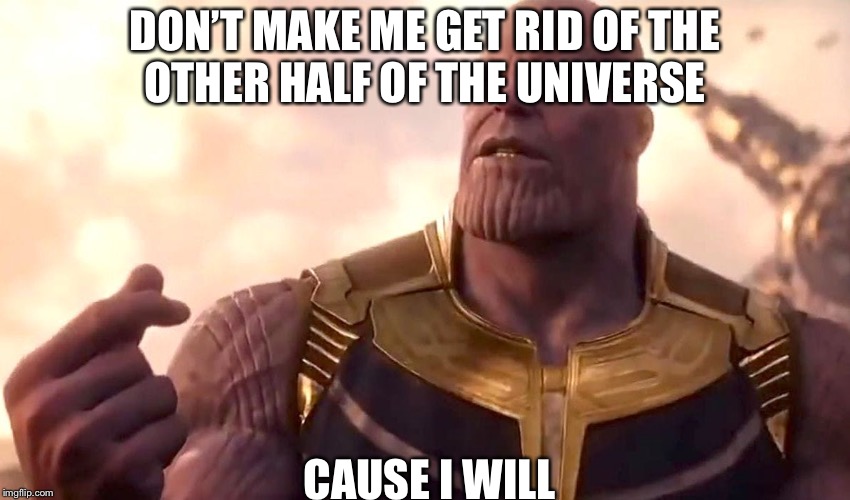 thanos snap | DON’T MAKE ME GET RID OF THE OTHER HALF OF THE UNIVERSE; CAUSE I WILL | image tagged in thanos snap | made w/ Imgflip meme maker