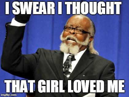 Too Damn High | I SWEAR I THOUGHT; THAT GIRL LOVED ME | image tagged in memes,too damn high | made w/ Imgflip meme maker