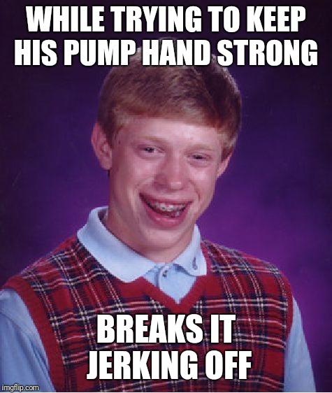 Bad Luck Brian Meme | WHILE TRYING TO KEEP HIS PUMP HAND STRONG; BREAKS IT JERKING OFF | image tagged in memes,bad luck brian | made w/ Imgflip meme maker