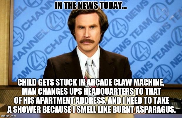 Two of the three are true stories | IN THE NEWS TODAY... CHILD GETS STUCK IN ARCADE CLAW MACHINE, MAN CHANGES UPS HEADQUARTERS TO THAT OF HIS APARTMENT ADDRESS, AND I NEED TO TAKE A SHOWER BECAUSE I SMELL LIKE BURNT ASPARAGUS. | image tagged in breaking news,true story,bro,weird,funny,memes | made w/ Imgflip meme maker