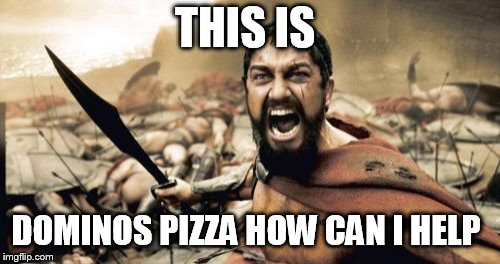 Sparta Leonidas | THIS IS; DOMINOS PIZZA HOW CAN I HELP | image tagged in memes,sparta leonidas | made w/ Imgflip meme maker