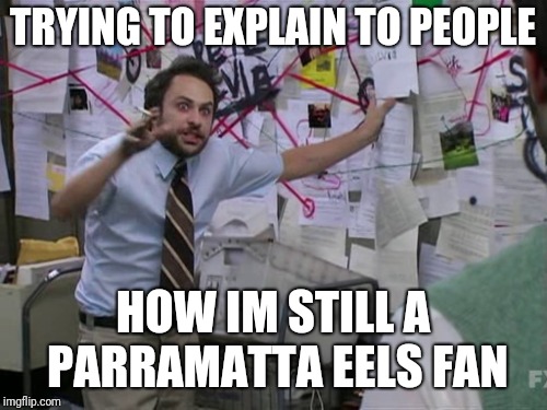 Charlie Day | TRYING TO EXPLAIN TO PEOPLE; HOW IM STILL A PARRAMATTA EELS FAN | image tagged in charlie day | made w/ Imgflip meme maker