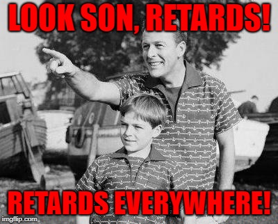 Look Son | LOOK SON, RETARDS! RETARDS EVERYWHERE! | image tagged in memes,look son | made w/ Imgflip meme maker
