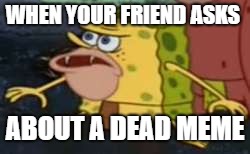 Spongegar Meme | WHEN YOUR FRIEND ASKS; ABOUT A DEAD MEME | image tagged in memes,spongegar | made w/ Imgflip meme maker
