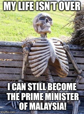 Waiting Skeleton | MY LIFE ISN’T OVER; I CAN STILL BECOME THE PRIME MINISTER OF MALAYSIA! | image tagged in memes,waiting skeleton | made w/ Imgflip meme maker