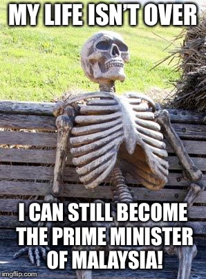 Waiting Skeleton Meme | MY LIFE ISN’T OVER; I CAN STILL BECOME THE PRIME MINISTER OF MALAYSIA! | image tagged in memes,waiting skeleton | made w/ Imgflip meme maker