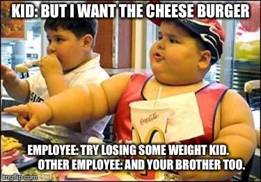 Fat kid walks into mcdonalds | KID: BUT I WANT THE CHEESE BURGER; EMPLOYEE: TRY LOSING SOME WEIGHT KID.           
OTHER EMPLOYEE: AND YOUR BROTHER TOO. | image tagged in fat kid walks into mcdonalds | made w/ Imgflip meme maker