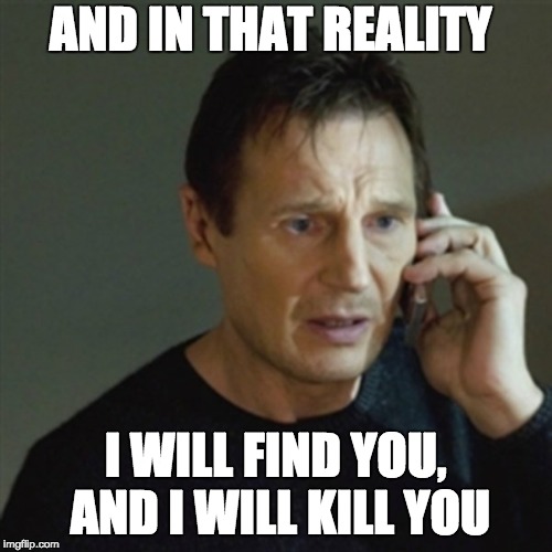 AND IN THAT REALITY I WILL FIND YOU, AND I WILL KILL YOU | made w/ Imgflip meme maker