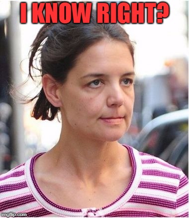 I KNOW RIGHT? | image tagged in no make up | made w/ Imgflip meme maker