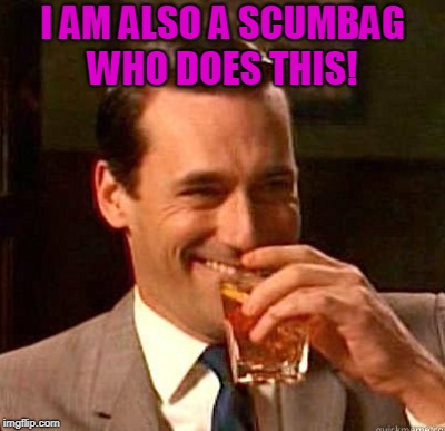 I AM ALSO A SCUMBAG WHO DOES THIS! | made w/ Imgflip meme maker