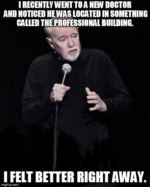 George Carlin | I RECENTLY WENT TO A NEW DOCTOR AND NOTICED HE WAS LOCATED IN SOMETHING CALLED THE PROFESSIONAL BUILDING. I FELT BETTER RIGHT AWAY. | image tagged in george carlin | made w/ Imgflip meme maker