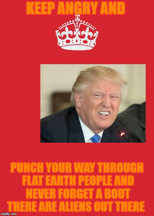 Keep Calm And Carry On Red Meme | KEEP ANGRY AND; PUNCH YOUR WAY THROUGH FLAT EARTH PEOPLE
AND NEVER FORGET A BOUT THERE ARE ALIENS OUT THERE | image tagged in memes,keep calm and carry on red | made w/ Imgflip meme maker
