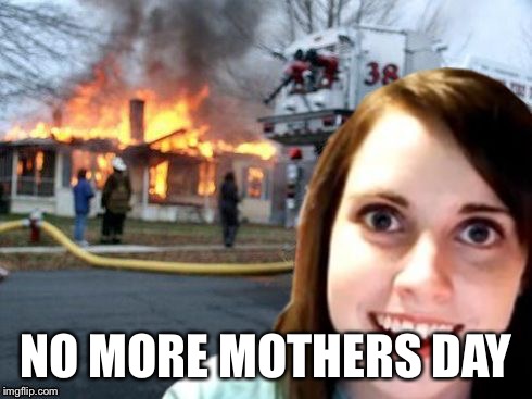 Disaster Overly Attached Girl | NO MORE MOTHERS DAY | image tagged in disaster overly attached girl | made w/ Imgflip meme maker