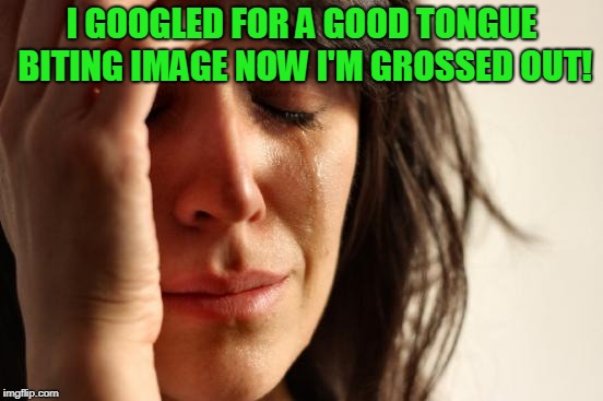 First World Problems Meme | I GOOGLED FOR A GOOD TONGUE BITING IMAGE NOW I'M GROSSED OUT! | image tagged in memes,first world problems | made w/ Imgflip meme maker