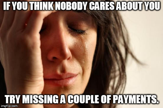 First World Problems Meme | IF YOU THINK NOBODY CARES ABOUT YOU; TRY MISSING A COUPLE OF PAYMENTS. | image tagged in memes,first world problems | made w/ Imgflip meme maker